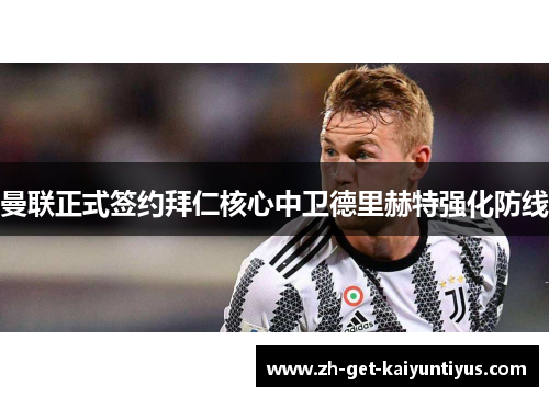 曼联正式签约拜仁核心中卫德里赫特强化防线