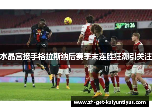 水晶宫接手格拉斯纳后赛季末连胜狂潮引关注