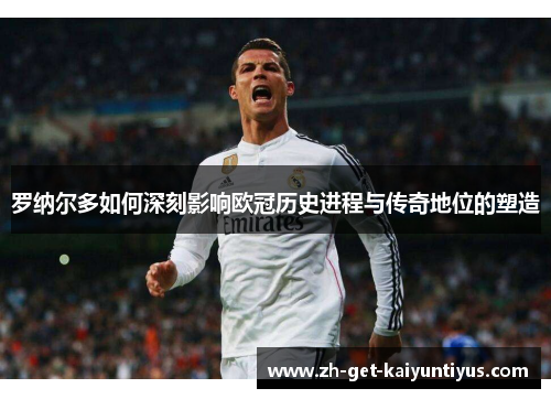 罗纳尔多如何深刻影响欧冠历史进程与传奇地位的塑造