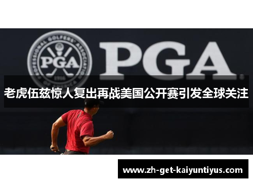 老虎伍兹惊人复出再战美国公开赛引发全球关注