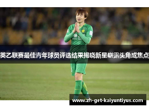 英乙联赛最佳青年球员评选结果揭晓新星崭露头角成焦点